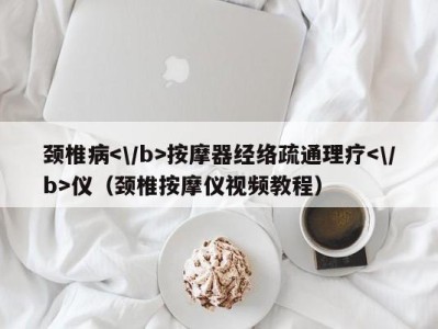 宁波颈椎病按摩器经络疏通理疗仪（颈椎按摩仪视频教程）