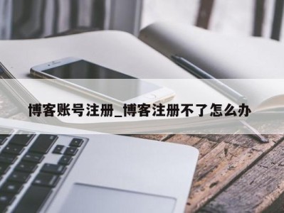 宁波博客账号注册_博客注册不了怎么办 