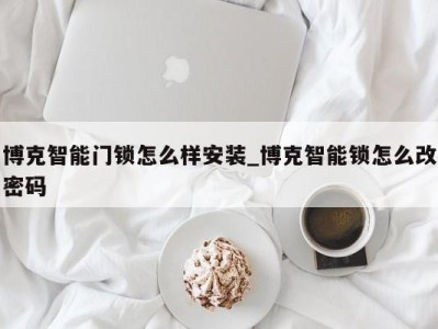 宁波博克智能门锁怎么样安装_博克智能锁怎么改密码 