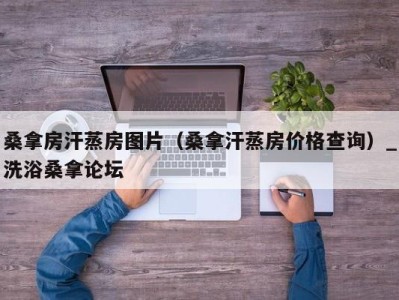 宁波桑拿房汗蒸房图片（桑拿汗蒸房价格查询）_洗浴桑拿论坛