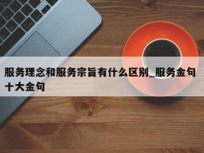 宁波服务理念和服务宗旨有什么区别_服务金句 十大金句 