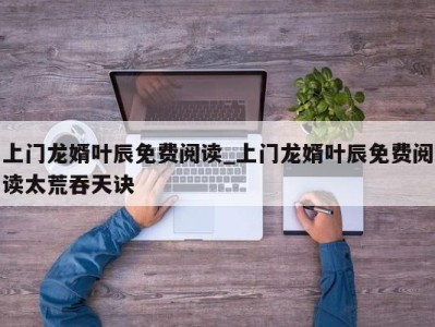 宁波上门龙婿叶辰免费阅读_上门龙婿叶辰免费阅读太荒吞天诀 