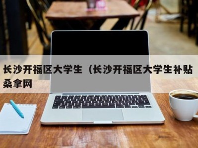 宁波长沙开福区大学生（长沙开福区大学生补贴 桑拿网