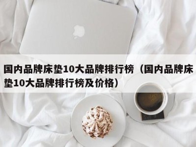 宁波国内品牌床垫10大品牌排行榜（国内品牌床垫10大品牌排行榜及价格）