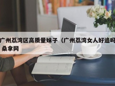 宁波广州荔湾区高质量妹子（广州荔湾女人好追吗 桑拿网