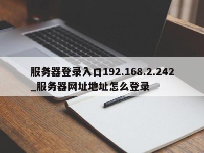 宁波服务器登录入口192.168.2.242_服务器网址地址怎么登录 