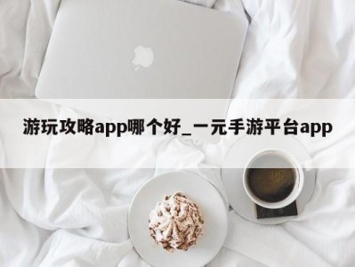 宁波游玩攻略app哪个好_一元手游平台app 