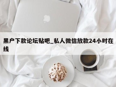 宁波黑户下款论坛贴吧_私人微信放款24小时在线 