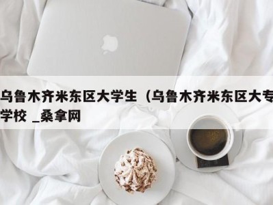 宁波乌鲁木齐米东区大学生（乌鲁木齐米东区大专学校 _桑拿网