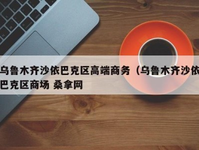 宁波乌鲁木齐沙依巴克区高端商务（乌鲁木齐沙依巴克区商场 桑拿网