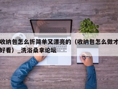 宁波收纳包怎么折简单又漂亮的（收纳包怎么做才好看）_洗浴桑拿论坛