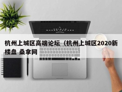 宁波杭州上城区高端论坛（杭州上城区2020新楼盘 桑拿网