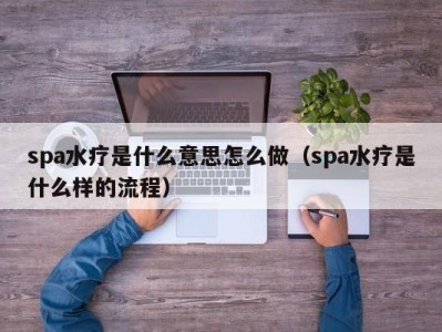 宁波spa水疗是什么意思怎么做（spa水疗是什么样的流程）