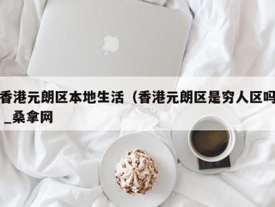 宁波香港元朗区本地生活（香港元朗区是穷人区吗 _桑拿网