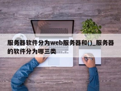 宁波服务器软件分为web服务器和()_服务器的软件分为哪三类 