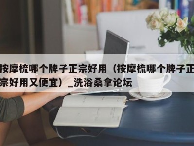 宁波按摩梳哪个牌子正宗好用（按摩梳哪个牌子正宗好用又便宜）_洗浴桑拿论坛