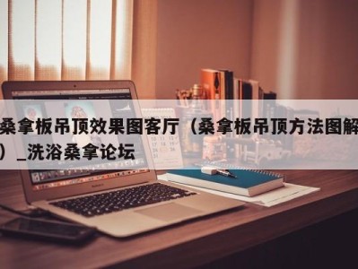 宁波桑拿板吊顶效果图客厅（桑拿板吊顶方法图解）_洗浴桑拿论坛