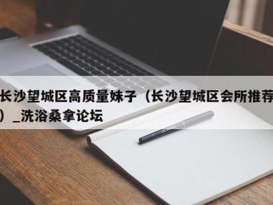 宁波长沙望城区高质量妹子（长沙望城区会所推荐）_洗浴桑拿论坛