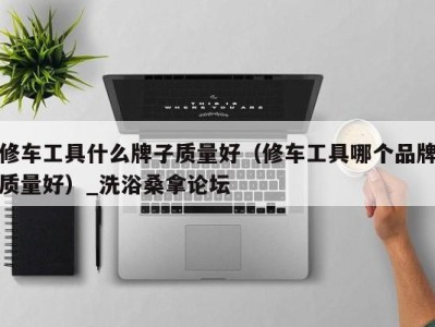 宁波修车工具什么牌子质量好（修车工具哪个品牌质量好）_洗浴桑拿论坛