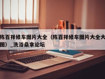 宁波陈百祥修车图片大全（陈百祥修车图片大全大图）_洗浴桑拿论坛