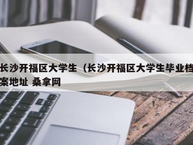 宁波长沙开福区大学生（长沙开福区大学生毕业档案地址 桑拿网