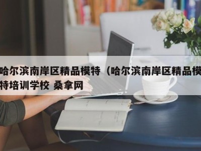 宁波哈尔滨南岸区精品模特（哈尔滨南岸区精品模特培训学校 桑拿网