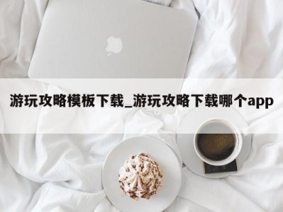 宁波游玩攻略模板下载_游玩攻略下载哪个app 