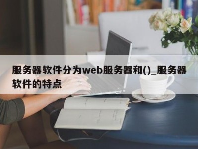 宁波服务器软件分为web服务器和()_服务器软件的特点 