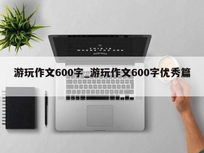 宁波游玩作文600字_游玩作文600字优秀篇 