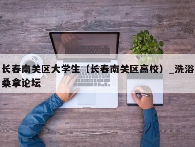 宁波长春南关区大学生（长春南关区高校）_洗浴桑拿论坛