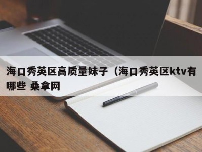 宁波海口秀英区高质量妹子（海口秀英区ktv有哪些 桑拿网