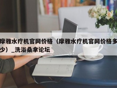 宁波摩雅水疗机官网价格（摩雅水疗机官网价格多少）_洗浴桑拿论坛