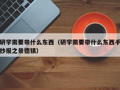 宁波研学需要带什么东西（研学需要带什么东西手抄报之景德镇）