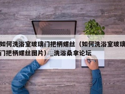 宁波如何洗浴室玻璃门把柄螺丝（如何洗浴室玻璃门把柄螺丝图片）_洗浴桑拿论坛