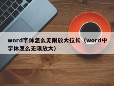 宁波word字体怎么无限放大拉长（word中字体怎么无限放大）