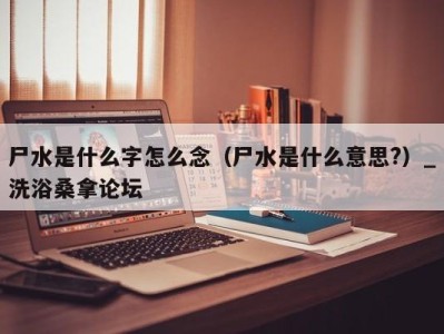 宁波尸水是什么字怎么念（尸水是什么意思?）_洗浴桑拿论坛