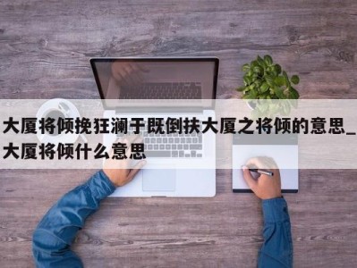 宁波大厦将倾挽狂澜于既倒扶大厦之将倾的意思_大厦将倾什么意思 