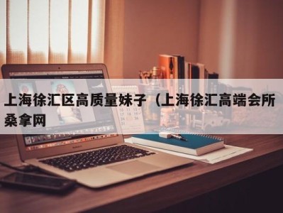 宁波上海徐汇区高质量妹子（上海徐汇高端会所 桑拿网