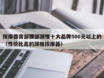 宁波按摩器背部腰部颈椎十大品牌500元以上的（性价比高的颈椎按摩器）