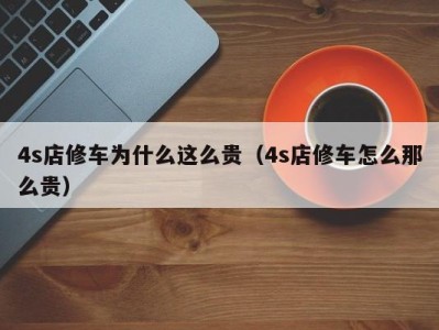 宁波4s店修车为什么这么贵（4s店修车怎么那么贵）