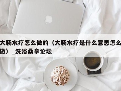 宁波大肠水疗怎么做的（大肠水疗是什么意思怎么做）_洗浴桑拿论坛