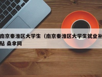 宁波南京秦淮区大学生（南京秦淮区大学生就业补贴 桑拿网