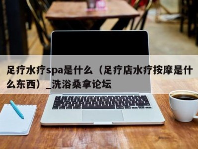 宁波足疗水疗spa是什么（足疗店水疗按摩是什么东西）_洗浴桑拿论坛