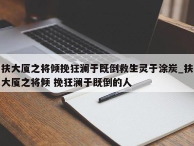 宁波扶大厦之将倾挽狂澜于既倒救生灵于涂炭_扶大厦之将倾 挽狂澜于既倒的人 