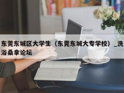 宁波东莞东城区大学生（东莞东城大专学校）_洗浴桑拿论坛