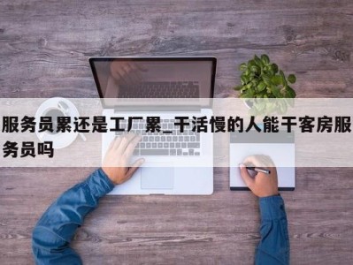 宁波服务员累还是工厂累_干活慢的人能干客房服务员吗 