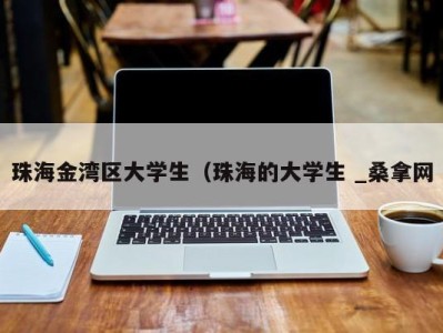 宁波珠海金湾区大学生（珠海的大学生 _桑拿网