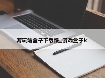 宁波游玩站盒子下载慢_游戏盒子k 