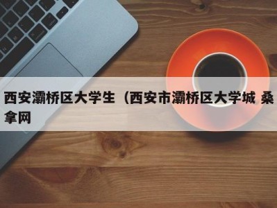 宁波西安灞桥区大学生（西安市灞桥区大学城 桑拿网