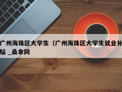 宁波广州海珠区大学生（广州海珠区大学生就业补贴 _桑拿网